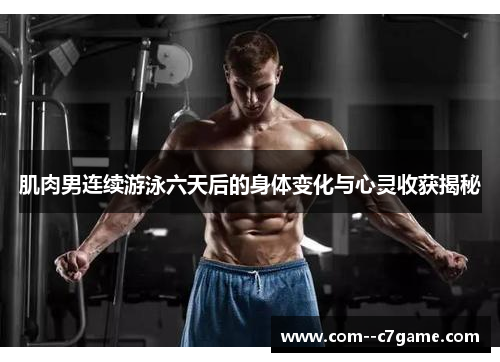 肌肉男连续游泳六天后的身体变化与心灵收获揭秘