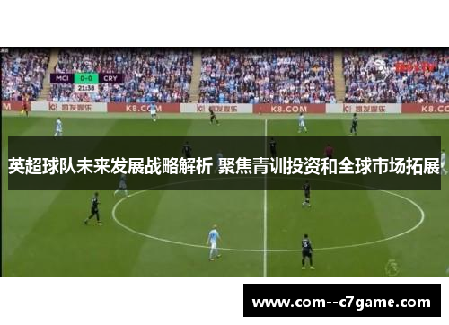 英超球队未来发展战略解析 聚焦青训投资和全球市场拓展