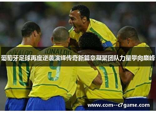 葡萄牙足球再度逆袭演绎传奇新篇章凝聚团队力量攀向巅峰