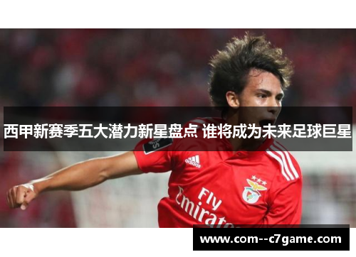 西甲新赛季五大潜力新星盘点 谁将成为未来足球巨星
