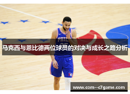 马克西与恩比德两位球员的对决与成长之路分析