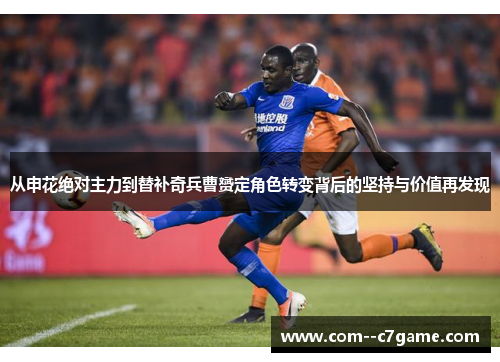 从申花绝对主力到替补奇兵曹赟定角色转变背后的坚持与价值再发现