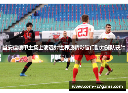 堂安律德甲主场上演远射世界波精彩破门助力球队获胜
