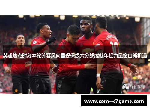英超焦点时刻本轮阵容风向显现保级六分战成就年轻力量窗口新机遇